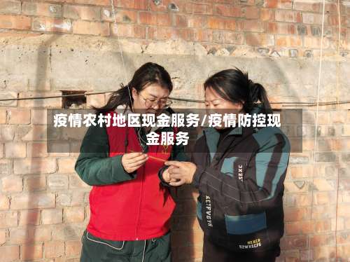 疫情农村地区现金服务/疫情防控现金服务-第1张图片