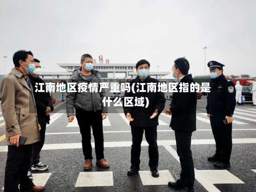 江南地区疫情严重吗(江南地区指的是什么区域)-第1张图片