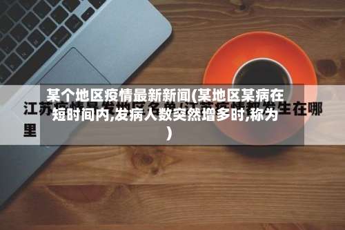 某个地区疫情最新新闻(某地区某病在短时间内,发病人数突然增多时,称为)-第2张图片