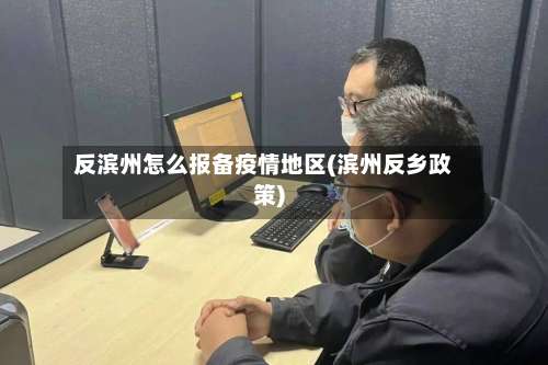 反滨州怎么报备疫情地区(滨州反乡政策)-第1张图片