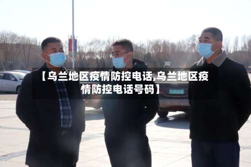 【乌兰地区疫情防控电话,乌兰地区疫情防控电话号码】-第2张图片