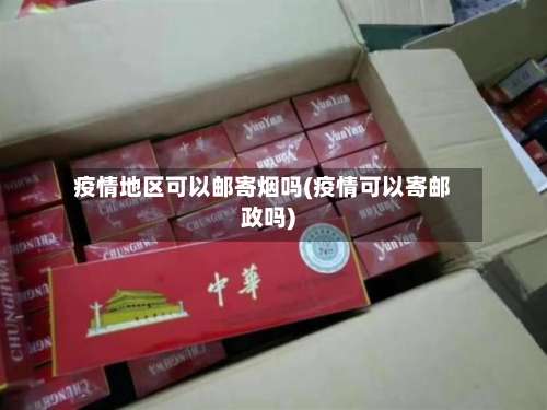 疫情地区可以邮寄烟吗(疫情可以寄邮政吗)-第2张图片