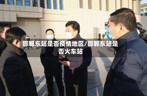 邯郸东站是否疫情地区/邯郸东站是否火车站-第2张图片