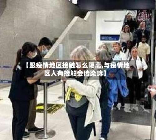 【跟疫情地区接触怎么隔离,与疫情地区人有接触会传染嘛】-第1张图片