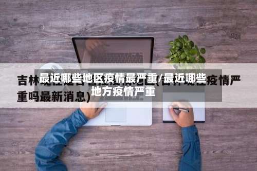 最近哪些地区疫情最严重/最近哪些地方疫情严重-第3张图片