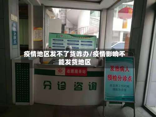 疫情地区发不了货咋办/疫情影响不能发货地区-第1张图片