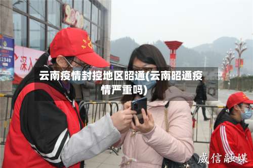 云南疫情封控地区昭通(云南昭通疫情严重吗)-第2张图片