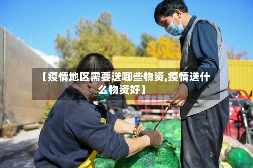 【疫情地区需要送哪些物资,疫情送什么物资好】-第2张图片