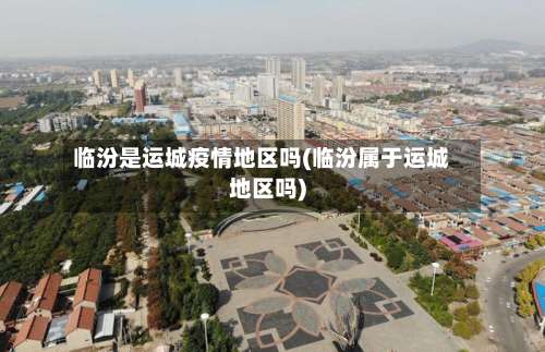 临汾是运城疫情地区吗(临汾属于运城地区吗)-第1张图片