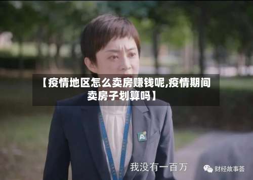 【疫情地区怎么卖房赚钱呢,疫情期间卖房子划算吗】-第1张图片