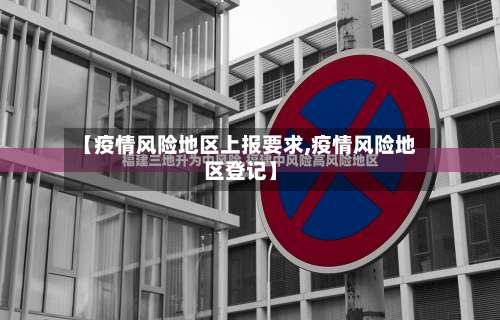 【疫情风险地区上报要求,疫情风险地区登记】-第1张图片