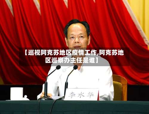 【巡视阿克苏地区疫情工作,阿克苏地区巡察办主任是谁】-第2张图片