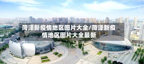 菏泽新疫情地区图片大全/菏泽新疫情地区图片大全最新-第1张图片